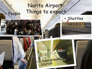 Narita Airport:
Things to expect• People
• Shuttles