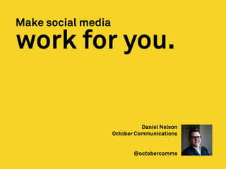 Make social media
Daniel Nelson
October Communications
@octobercomms
work for you.
 