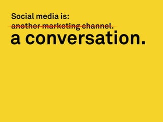 Social media is:
another marketing channel.
a conversation.
 