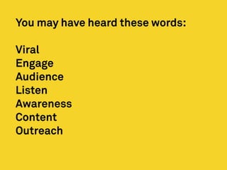 You may have heard these words:
Viral
Engage
Audience
Listen
Awareness
Content
Outreach
 