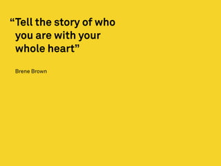 Tell the story of who
you are with your
whole heart”
Brene Brown
“
 