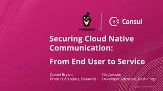 Copyright © 2019 HashiCorp
Securing Cloud Native
Communication:
From End User to Service
Daniel Bryant
Product Architect, Datawire
Nic Jackson
Developer Advocate, HashiCorp
 