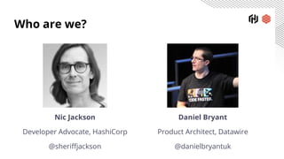Who are we?
Nic Jackson
Developer Advocate, HashiCorp
@sheriffjackson
Daniel Bryant
Product Architect, Datawire
@danielbryantuk
 