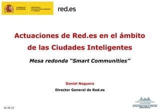 Actuaciones de Red.es en el ámbito
de las Ciudades Inteligentes
Mesa redonda “Smart Communities”
Daniel Noguera
Director General de Red.es
02.09.15
 