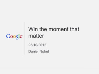 Win the moment that
matter
25/10/2012
Daniel Nohel




                  Google Confidential and Proprietary   1
 