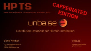 unba.se
Distributed Database for Human Interaction
Daniel Norman
CTO and cofounder, güdTECH
unba.se founder
Twitter: @DreamingInCode
HPTSHigh Performance Transaction Systems 2017
unba.se
crates.io/crates/unbase
gitter.im/unbase
CAFFEINATEDEDITION
 