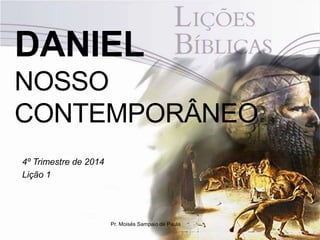 DANIEL 
NOSSO 
CONTEMPORÂNEO 
4º Trimestre de 2014 
Lição 1 
Pr. Moisés Sampaio de Paula 
 