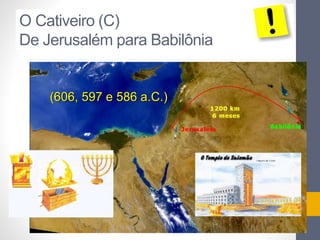 O Cativeiro (C) 
De Jerusalém para Babilônia 
(606, 597 e 586 a.C.) 
 