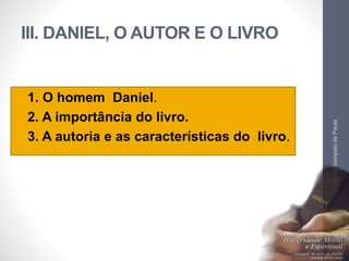 III. DANIEL, O AUTOR E O LIVRO 
• 1. O homem Daniel. 
• 2. A importância do livro. 
• 3. A autoria e as características do livro. 
Pr. Moisés Sampaio de Paula 
54 
 