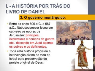 I. - A HISTÓRIA POR TRÁS DO 
LIVRO DE DANIEL 
• Entre os anos 606 a.C. e 587 
a.C., Nabucodonosor levou em 
cativeiro os n...