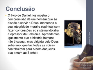 Conclusão 
• O livro de Daniel nos mostra o 
compromisso de um homem que se 
dispõe a servir a Deus, mantendo a 
sua integ...