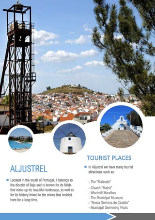 ALJUSTREL
Located in the south of Portugal, it belongs to
the discrict of Beja and is known for its fields
that make up its beautiful landscape, as well as
for its history linked to the mines that resided
here for a long time.
 