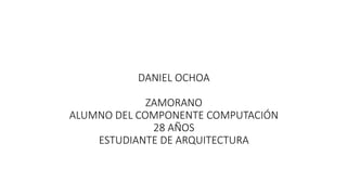 DANIEL OCHOA
ZAMORANO
ALUMNO DEL COMPONENTE COMPUTACIÓN
28 AÑOS
ESTUDIANTE DE ARQUITECTURA
 