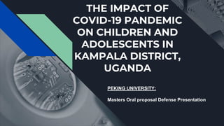 THE IMPACT OF
COVID-19 PANDEMIC
ON CHILDREN AND
ADOLESCENTS IN
KAMPALA DISTRICT,
UGANDA
PEKING UNIVERSITY:
Masters Oral proposal Defense Presentation
 