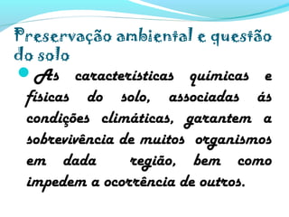 Preservação ambiental e questão
do solo
As características químicas e
físicas do solo, associadas ás
condições climáticas, garantem a
sobrevivência de muitos organismos
em dada região, bem como
impedem a ocorrência de outros.
 