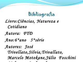 Bibliografia
Livro:Ciências, Natureza e
Cotidiano
Autora: FTD
Ano:6°ano 5°série
Autores: José
Trivellato,Silvia,Trivallato,
Marcelo Motokane,Júlio Foschini
 