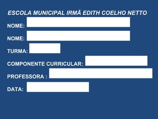 ESCOLA MUNICIPAL IRMÃ EDITH COELHO NETTO NOME: NOME: TURMA:  COMPONENTE CURRICULAR: PROFESSORA : DATA: 