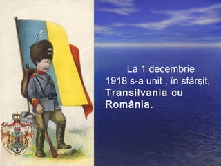 La 1 decembrie 
1918 s-a unit , în sfârşit, 
Transilvania cu 
România. 
 