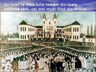 Au sosit la Alba Iulia români din toate 
colţurile ţării, cei mai mulţi fiind din Ardeal 
. 
ca să-şi arate 
DORINŢA 
 
