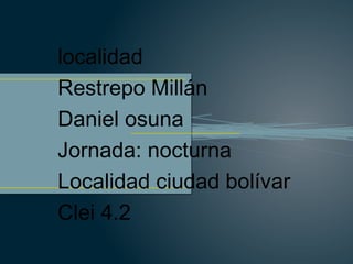 localidad
Restrepo Millán
Daniel osuna
Jornada: nocturna
Localidad ciudad bolívar
Clei 4.2
 