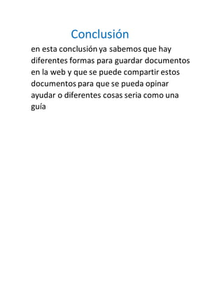 Conclusión
en esta conclusión ya sabemos que hay
diferentes formas para guardar documentos
en la web y que se puede compartir estos
documentos para que se pueda opinar
ayudar o diferentes cosas seria como una
guía
 