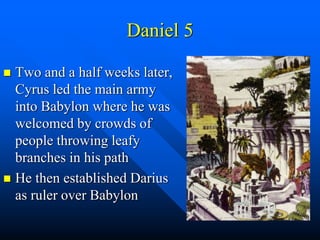 Daniel 5
 Two and a half weeks later,
Cyrus led the main army
into Babylon where he was
welcomed by crowds of
people throwing leafy
branches in his path
 He then established Darius
as ruler over Babylon
 