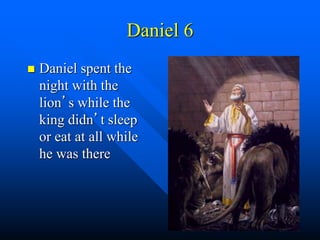 Daniel 6
 Daniel spent the
night with the
lion’s while the
king didn’t sleep
or eat at all while
he was there
 