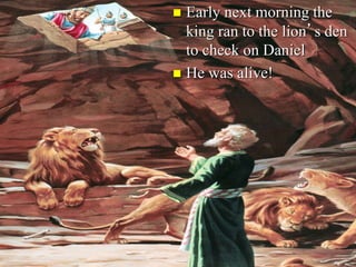  Early next morning the
king ran to the lion’s den
to check on Daniel
 He was alive!
 