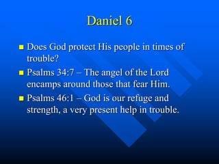 Daniel 6
 Does God protect His people in times of
trouble?
 Psalms 34:7 – The angel of the Lord
encamps around those that fear Him.
 Psalms 46:1 – God is our refuge and
strength, a very present help in trouble.
 