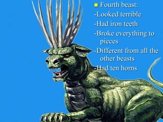  Fourth beast:
-Looked terrible
-Had iron teeth
-Broke everything to
pieces
-Different from all the
other beasts
-Had ten horns
 