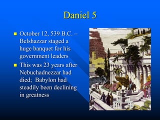 Daniel 5
 October 12, 539 B.C. –
Belshazzar staged a
huge banquet for his
government leaders
 This was 23 years after
Nebuchadnezzar had
died; Babylon had
steadily been declining
in greatness
 