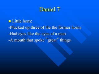 Daniel 7
 Little horn:
-Plucked up three of the the former horns
-Had eyes like the eyes of a man
-A mouth that spoke “great” things
 