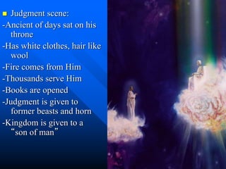  Judgment scene:
-Ancient of days sat on his
throne
-Has white clothes, hair like
wool
-Fire comes from Him
-Thousands serve Him
-Books are opened
-Judgment is given to
former beasts and horn
-Kingdom is given to a
“son of man”
 