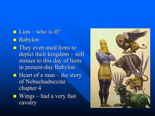  Lion – who is it?
 Babylon
 They even used lions to
depict their kingdom – still
statues to this day of lions
in present-day Babylon
 Heart of a man – the story
of Nebuchadnezzar –
chapter 4
 Wings – had a very fast
cavalry
 