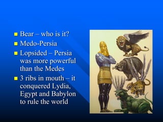  Bear – who is it?
 Medo-Persia
 Lopsided – Persia
was more powerful
than the Medes
 3 ribs in mouth – it
conquered Lydia,
Egypt and Babylon
to rule the world
 