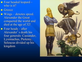  Four headed leopard –
who is it?
 Greece
 Wings – denotes speed.
Alexander the Great
conquered the world and
died at the age of 32!
 Four heads – after
Alexander’s death his
four generals: Cassander,
Lysimachus, Ptolemy,
Seleucus divided up his
kingdom
 