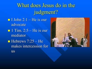 What does Jesus do in the
judgment?
 I John 2:1 – He is our
advocate
 1 Tim. 2:5 – He is our
mediator
 Hebrews 7:25 – He
makes intercession for
us
 