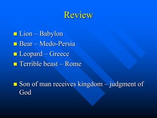 Review
 Lion – Babylon
 Bear – Medo-Persia
 Leopard – Greece
 Terrible beast – Rome
 Son of man receives kingdom – judgment of
God
 