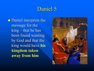Daniel 5
 Daniel interprets the
message for the
king – that he has
been found wanting
by God and that the
king would have his
kingdom taken
away from him
 
