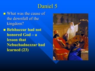 Daniel 5
 What was the cause of
the downfall of the
kingdom?
 Belshazzar had not
honored God – a
lesson that
Nebuchadnezzar had
learned (23)
 