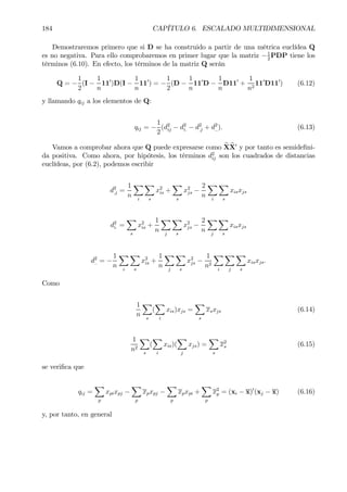 184 CAPÍTULO 6. ESCALADO MULTIDIMENSIONAL
Demostraremos primero que si D se ha construido a partir de una métrica euclídea Q
es no negativa. Para ello comprobaremos en primer lugar que la matriz −1
2
PDP tiene los
términos (6.10). En efecto, los términos de la matriz Q serán
Q = −
1
2
(I −
1
n
110
)D(I −
1
n
110
) = −
1
2
(D −
1
n
110
D −
1
n
D110
+
1
n2
110
D110
) (6.12)
y llamando qij a los elementos de Q:
qij = −
1
2
(d2
ij − d2
i. − d2
.j + d2
..). (6.13)
Vamos a comprobar ahora que Q puede expresarse como eXeX0
y por tanto es semideÞni-
da positiva. Como ahora, por hipótesis, los términos d2
ij son los cuadrados de distancias
euclídeas, por (6.2), podemos escribir
d2
.j =
1
n
X
i
X
s
x2
is +
X
s
x2
js −
2
n
X
i
X
s
xisxjs
d2
i. =
X
s
x2
is +
1
n
X
j
X
s
x2
js −
2
n
X
j
X
s
xisxjs
d2
.. = −
1
n
X
i
X
s
x2
is +
1
n
X
j
X
s
x2
js −
1
n2
X
i
X
j
X
s
xisxjs.
Como
1
n
X
s
(
X
i
xis)xjs =
X
s
xsxjs (6.14)
1
n2
X
s
(
X
i
xis)(
X
j
xjs) =
X
s
x2
s (6.15)
se veriÞca que
qij =
X
p
xpixpj −
X
p
xpxpj −
X
p
xpxpi +
X
p
x2
p = (xi − x)0
(xj − x) (6.16)
y, por tanto, en general
 