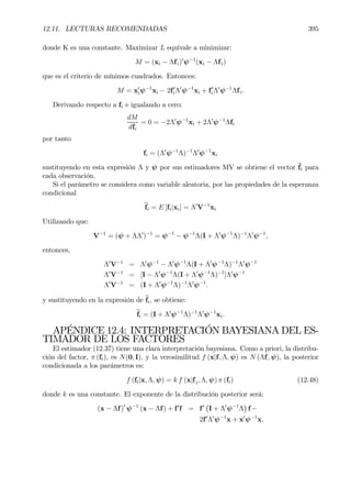 12.11. LECTURAS RECOMENDADAS 395
donde K es una constante. Maximizar L equivale a minimizar:
M = (xi − Λfi)0
ψ−1
(xi − Λfi)
que es el criterio de mínimos cuadrados. Entonces:
M = x0
iψ−1
xi − 2f0
iΛ0
ψ−1
xi + f0
iΛ0
ψ−1
Λfi.
Derivando respecto a fi e igualando a cero:
dM
dfi
= 0 = −2Λ0
ψ−1
xi + 2Λ0
ψ−1
Λfi
por tanto
fi = (Λ0
ψ−1
Λ)−1
Λ0
ψ−1
xi
sustituyendo en esta expresión Λ y ψ por sus estimadores MV se obtiene el vector ˆfi para
cada observación.
Si el parámetro se considera como variable aleatoria, por las propiedades de la esperanza
condicional
bfi = E [fi|xi] = Λ0
V−1
xi
Utilizando que:
V−1
= (ψ + ΛΛ0
)−1
= ψ−1
− ψ−1
Λ(I + Λ0
ψ−1
Λ)−1
Λ0
ψ−1
,
entonces,
Λ0
V−1
= Λ0
ψ−1
− Λ0
ψ−1
Λ(I + Λ0
ψ−1
Λ)−1
Λ0
ψ−1
Λ0
V−1
= [I − Λ0
ψ−1
Λ(I + Λ0
ψ−1
Λ)−1
]Λ0
ψ−1
Λ0
V−1
= (I + Λ0
ψ−1
Λ)−1
Λ0
ψ−1
.
y sustituyendo en la expresión de bfi, se obtiene:
bfi = (I + Λ0
ψ−1
Λ)−1
Λ0
ψ−1
xi.
APÉNDICE 12.4: INTERPRETACIÓN BAYESIANA DEL ES-
TIMADOR DE LOS FACTORES
El estimador (12.37) tiene una clara interpretación bayesiana. Como a priori, la distribu-
ción del factor, π (fi), es N(0, I), y la verosimilitud f (x|f, Λ, ψ) es N (Λf, ψ), la posterior
condicionada a los parámetros es:
f (fi|x, Λ, ψ) = k f (x|fi, Λ, ψ) π (fi) (12.48)
donde k es una constante. El exponente de la distribución posterior será:
(x − Λf)0
ψ−1
(x − Λf) + f0
f = f0
¡
I + Λ0
ψ−1
Λ
¢
f−
2f0
Λ0
ψ−1
x + x0
ψ−1
x,
 