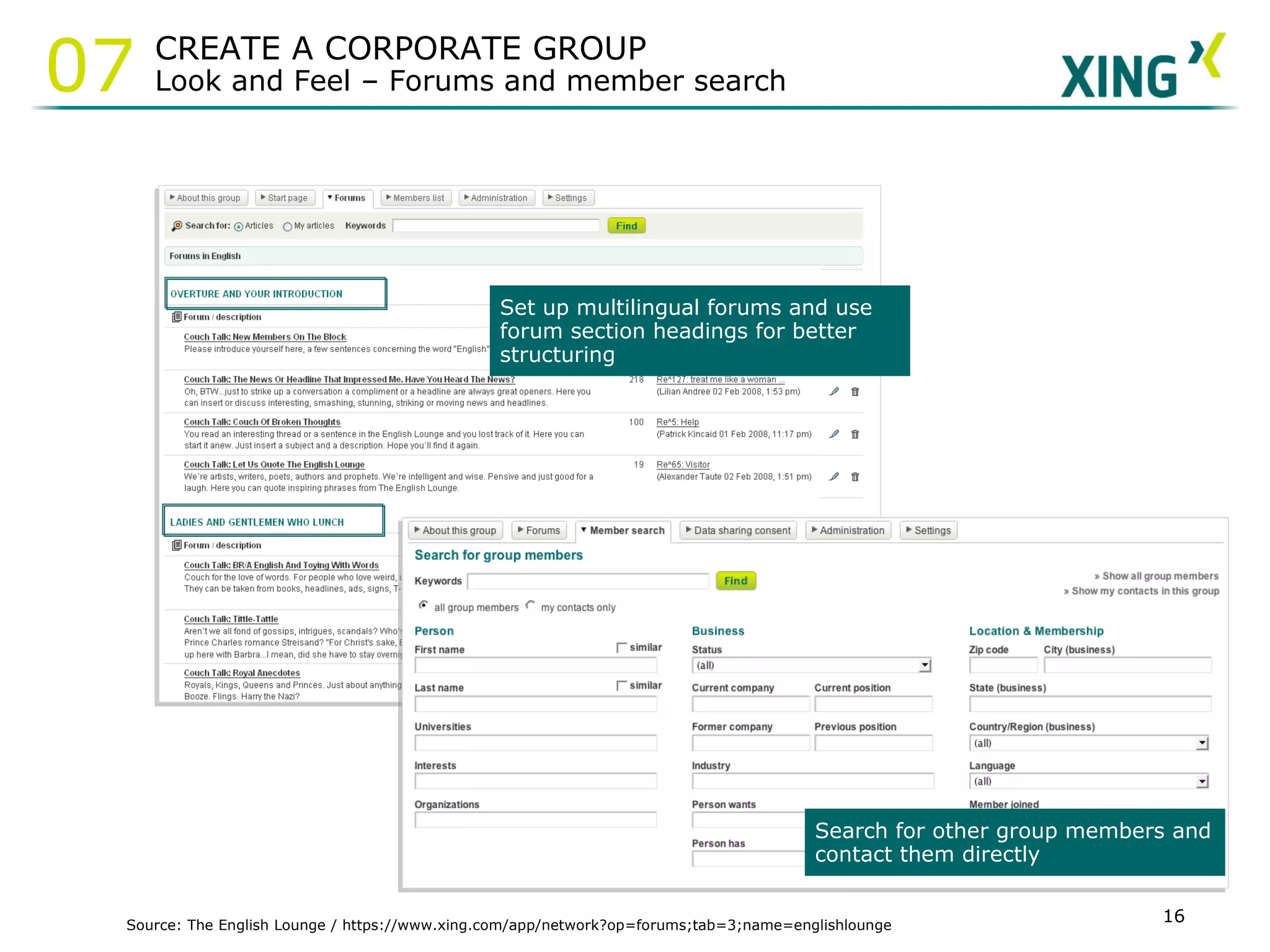 Source: The English Lounge / https://www.xing.com/app/network?op=forums;tab=3;name=englishlounge Set up multilingual forums and use forum section headings for better structuring Search for other group members and contact them directly CREATE A CORPORATE GROUP Look and Feel – Forums and member search 07 