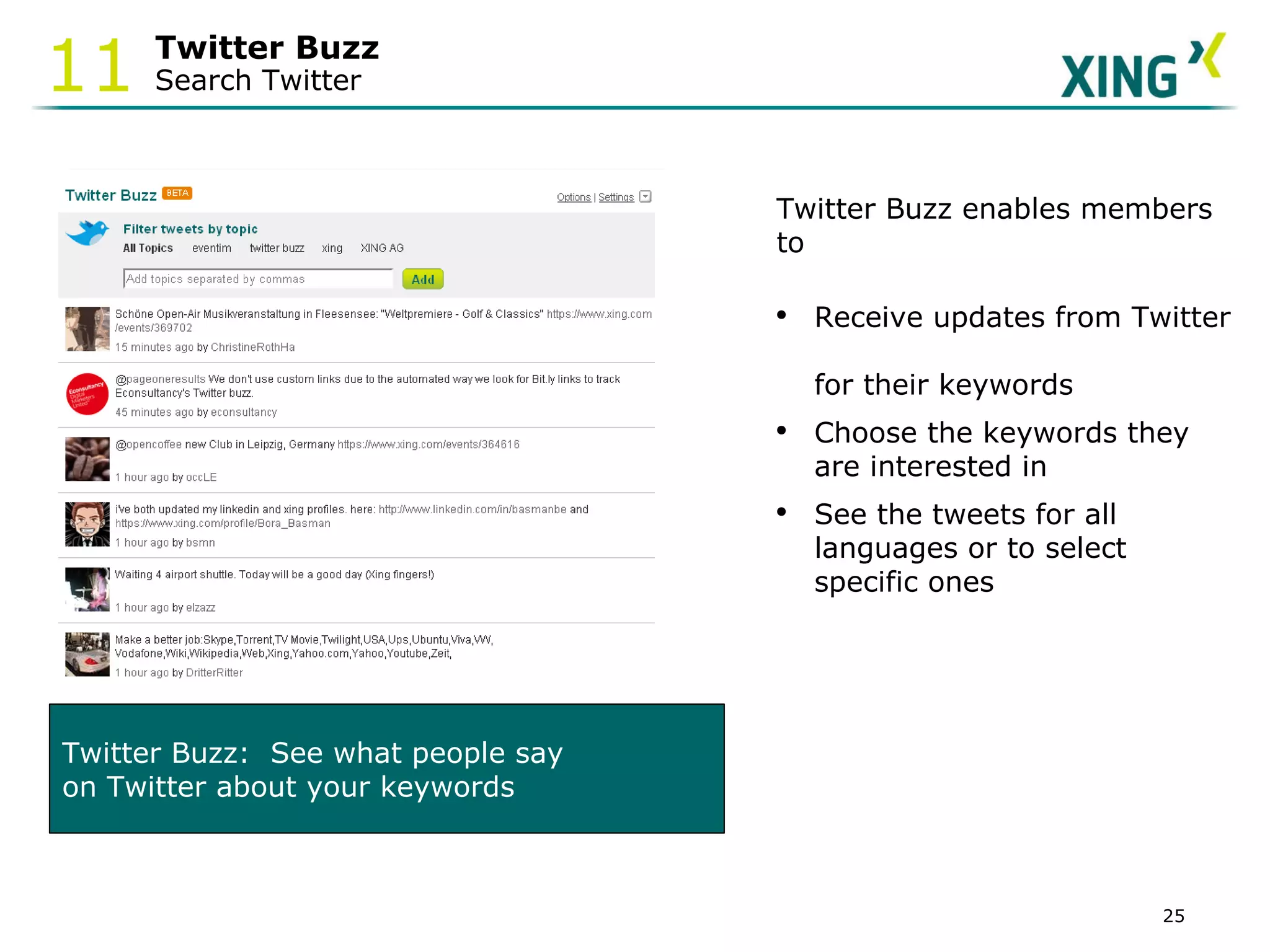 Twitter Buzz Search Twitter 11 Twitter Buzz enables members to Receive updates from Twitter  for their keywords Choose the keywords they are interested in See the tweets for all languages or to select specific ones Twitter Buzz:  See what people say  on Twitter about your keywords 