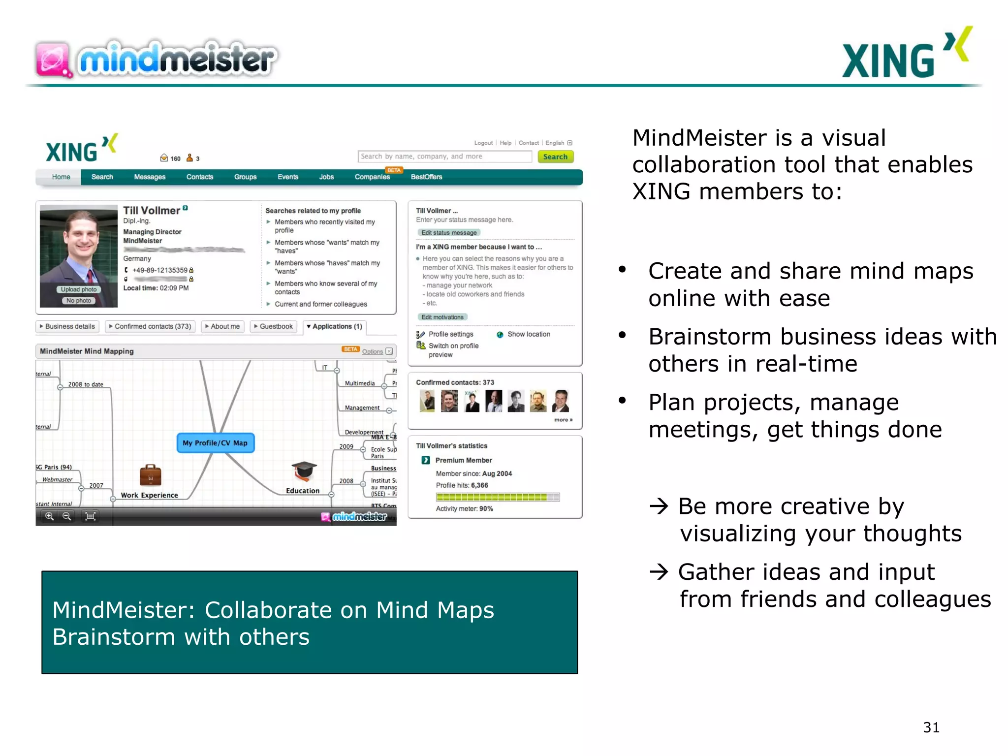 MindMeister: Collaborate on Mind Maps Brainstorm with others Create and share mind maps online with ease  Brainstorm business ideas with others in real-time  Plan projects, manage meetings, get things done    B e more creative by    visualizing your thoughts    Gather ideas and input    from friends and colleagues MindMeister is a visual collaboration tool that enables XING members to: 