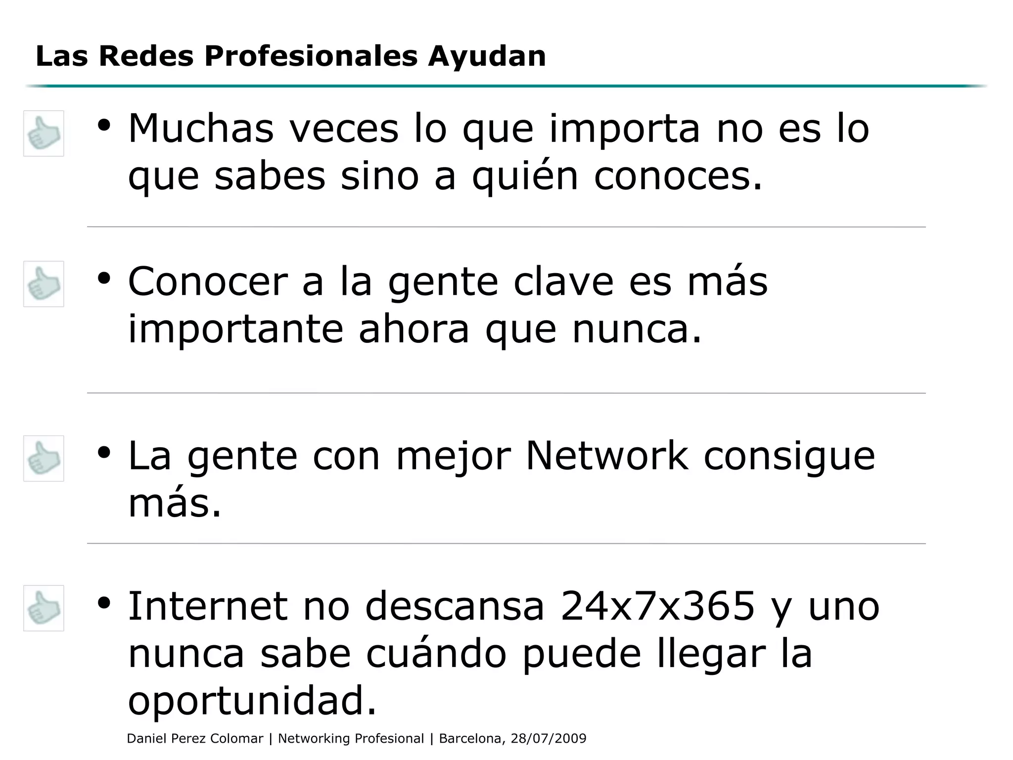 Las Redes Profesionales Ayudan Muchas veces lo que importa no es lo que sabes sino a quién conoces. Conocer a la gente clave es más importante ahora que nunca. La gente con mejor Network consigue más. Internet no descansa 24x7x365 y uno nunca sabe cuándo puede llegar la oportunidad. 