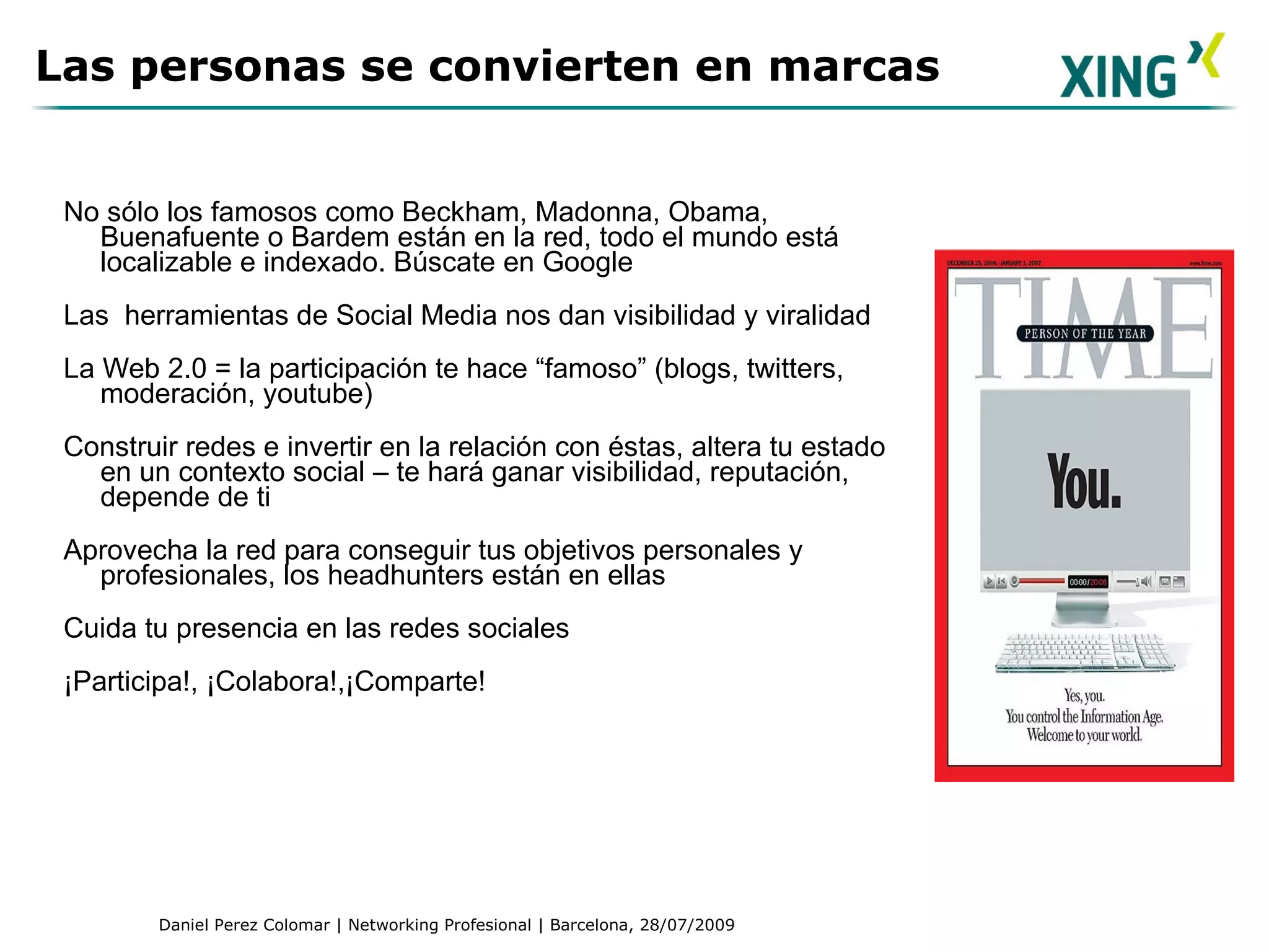 No sólo los famosos como Beckham, Madonna, Obama, Buenafuente o Bardem están en la red, todo el mundo está localizable e  index ado. Búscate en Google Las  herramientas de  Social  M edia  nos dan visibilidad y  virali dad La  Web 2.0 =  la  participa c i ó n  te hace “famoso”  (blogs, twitters, modera ción , youtube) Construir redes e invertir en la relación con éstas, altera tu estado en un contexto social – te hará ganar visibilidad, reputación, depende de ti Aprovecha la red para conseguir tus objetivos personales y profesionales, los headhunters están en ellas Cuida tu presencia en las redes sociales ¡Participa!, ¡Colabora!,¡Comparte! Las personas se convierten en marcas 