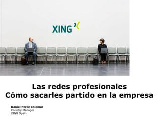 Las redes profesionales Cómo sacarles partido en la empresa Daniel Perez Colomar Country Manager XING Spain 