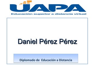Daniel Pérez PérezDaniel Pérez Pérez
Diplomado de Educación a DistanciaDiplomado de Educación a Distancia
 
