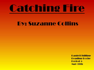 Catching Fire
 By: Suzanne Collins




                 Daniel Phillipp
                 Reading-Roche
                 Period-5
                 May 11th
 
